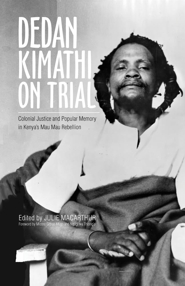 Dedan Kimathi on Trial Colonial Justice and Popular Memory in Kenya’s Mau Mau Rebellion